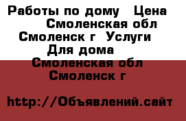 Работы по дому › Цена ­ 100 - Смоленская обл., Смоленск г. Услуги » Для дома   . Смоленская обл.,Смоленск г.